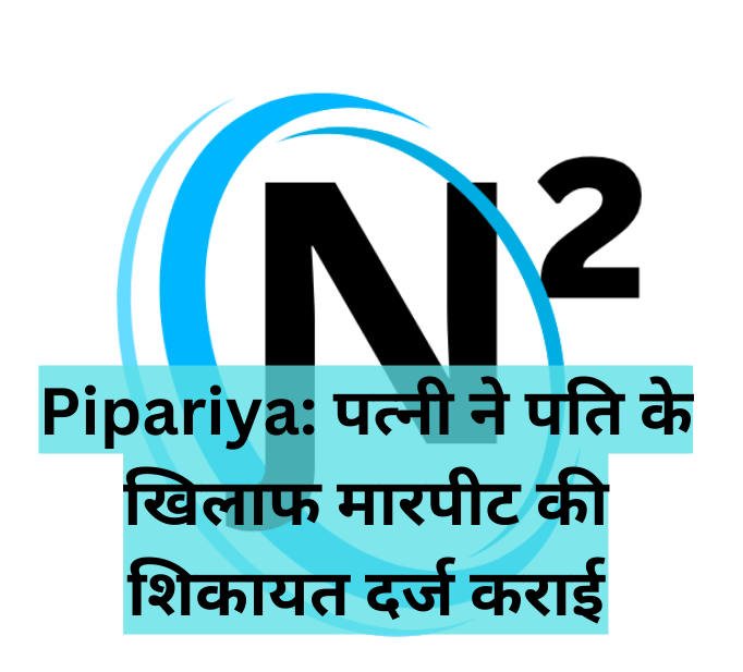 Pipariya: पत्नी ने पति के खिलाफ मारपीट की शिकायत दर्ज कराई