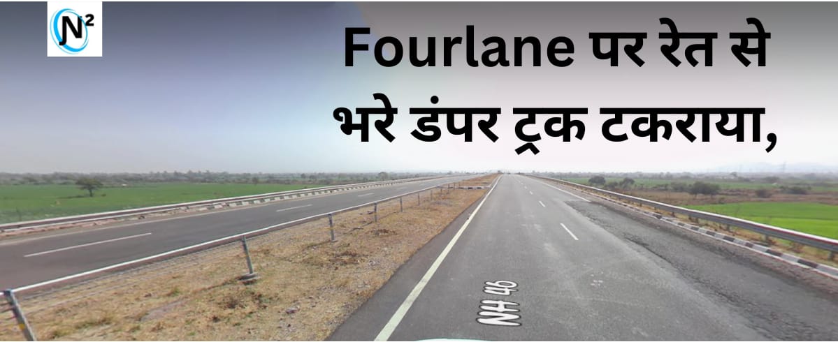 Fourlane पर रेत से भरे डंपर बना रहे खतरा, ट्रक टकराया, जल्द होगी कार्रवाई