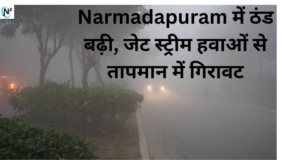 Narmadapuram में ठंड बढ़ी, जेट स्ट्रीम हवाओं से तापमान में गिरावट