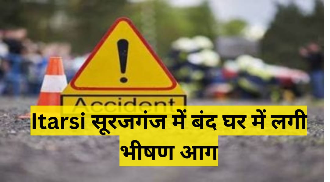 Itarsi सूरजगंज में बंद घर में लगी भीषण आग