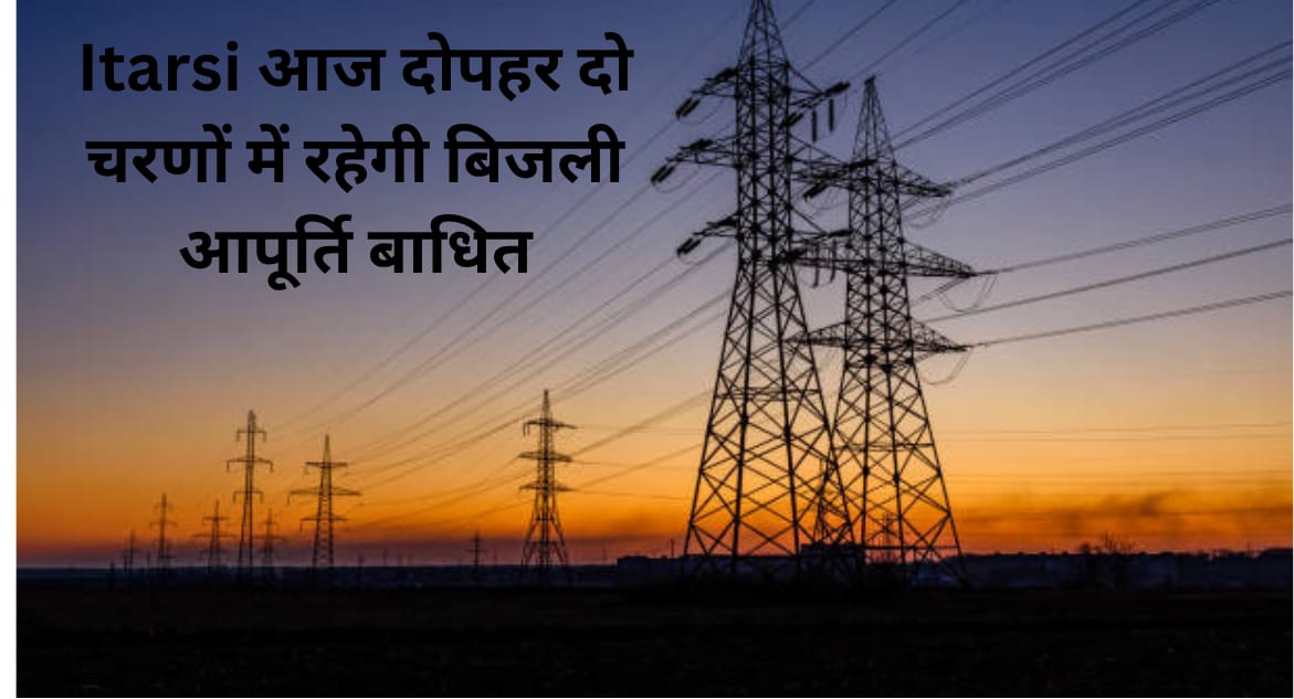 Itarsi आज दोपहर दो चरणों में रहेगी बिजली आपूर्ति बाधित