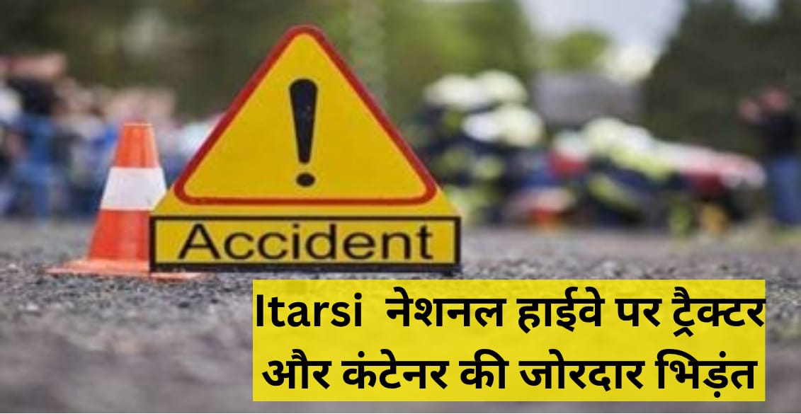 Itarsi  नेशनल हाईवे पर ट्रैक्टर और कंटेनर की जोरदार भिड़ंत
